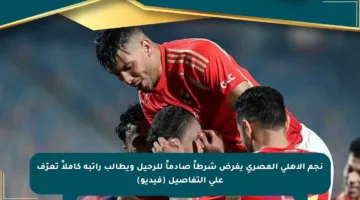 نجم الأهلي المصري يفرض شرطاً صادماً للرحيل ويطالب راتبه كاملاً تعرّف على التفاصيل (فيديو)